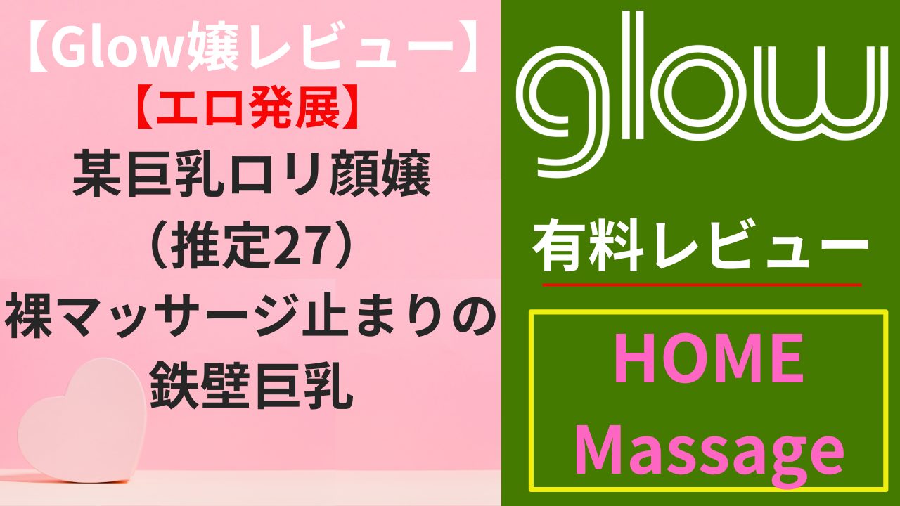 【Glow嬢レビュー】某巨乳ロリ顔嬢（推定27）｜裸マッサージ止まりの鉄壁巨乳（エロ）