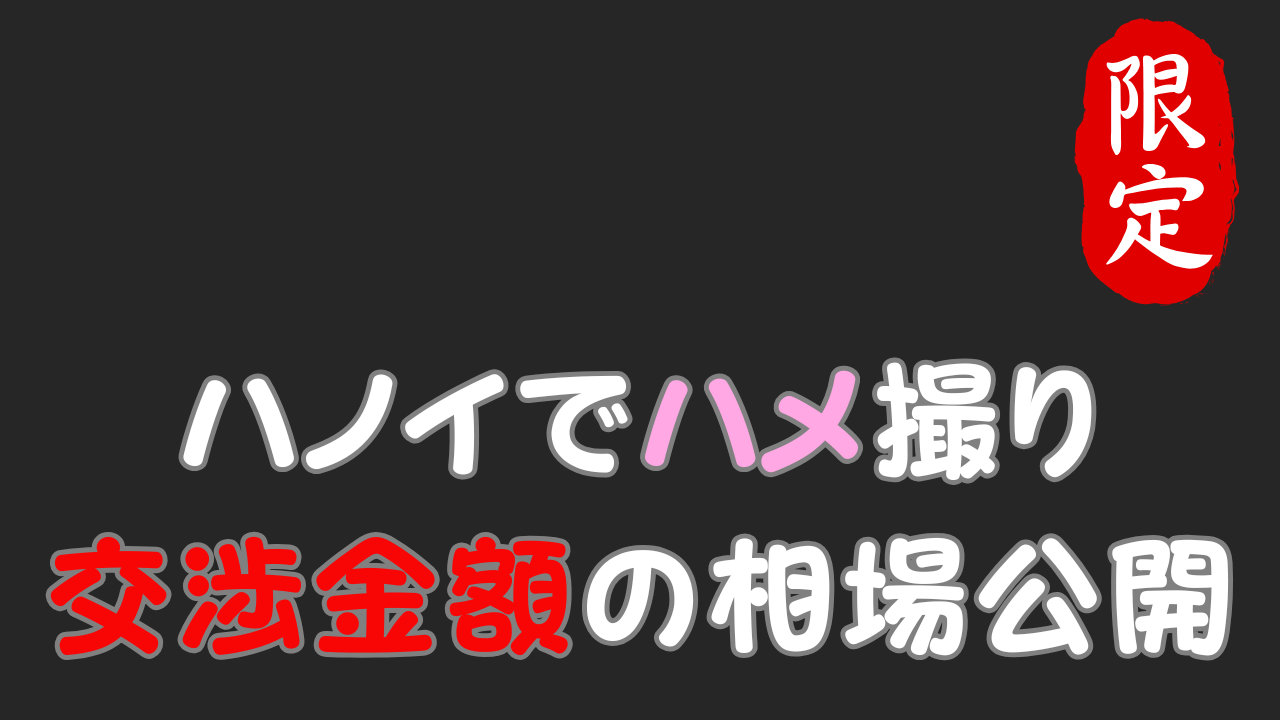 ハノイのハメ撮り相場の真実｜100人以上の調査で分かった値段・OKライン、特徴、全部暴露