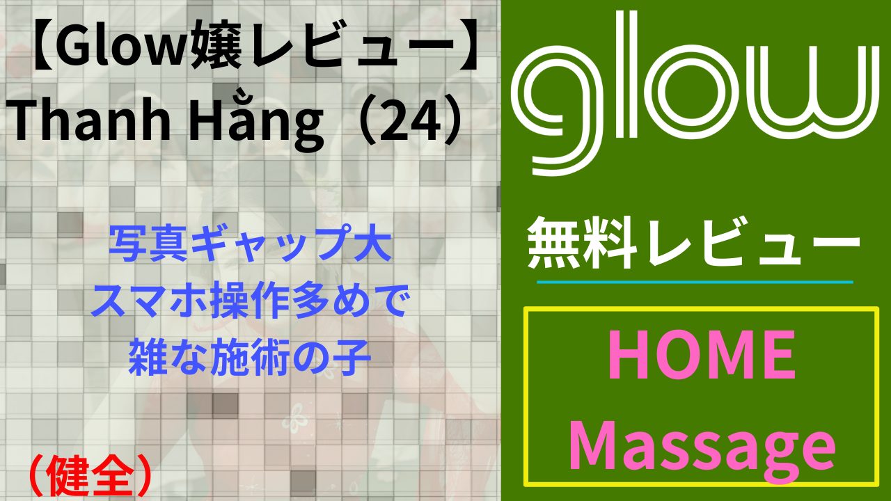 【Glow嬢レビュー】Thanh Hằng（24）｜写真ギャップ大・スマホ多めで雑な施術の子（健全）