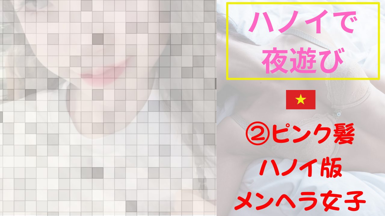 【夜遊び記録】ぬいぐるみ持参のピンク髪、ハノイ版メンヘラ女子。その2